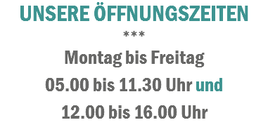 UNSERE ÖFFNUNGSZEITEN
***
Montag bis Freitag
05.00 bis 11.30 Uhr und 12.00 bis 16.00 Uhr
